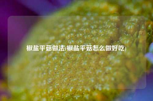 椒盐平菇做法(椒盐平菇怎么做好吃)